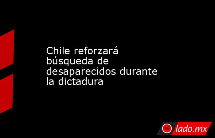 Chile reforzará búsqueda de desaparecidos durante la dictadura. Noticias en tiempo real