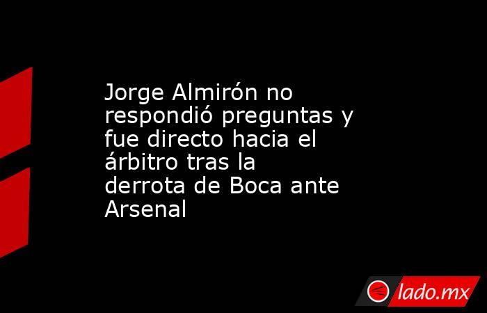 Jorge Almirón no respondió preguntas y fue directo hacia el árbitro tras la derrota de Boca ante Arsenal. Noticias en tiempo real
