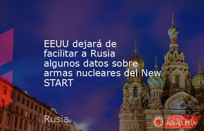 EEUU dejará de facilitar a Rusia algunos datos sobre armas nucleares del New START. Noticias en tiempo real