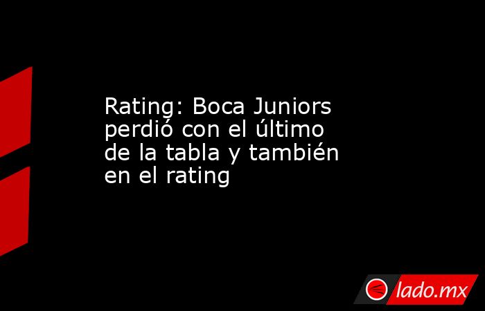 Rating: Boca Juniors perdió con el último de la tabla y también en el rating. Noticias en tiempo real