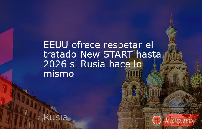 EEUU ofrece respetar el tratado New START hasta 2026 si Rusia hace lo mismo. Noticias en tiempo real