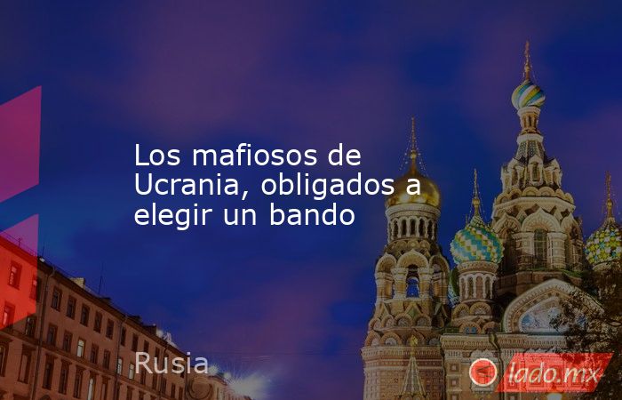 Los mafiosos de Ucrania, obligados a elegir un bando. Noticias en tiempo real