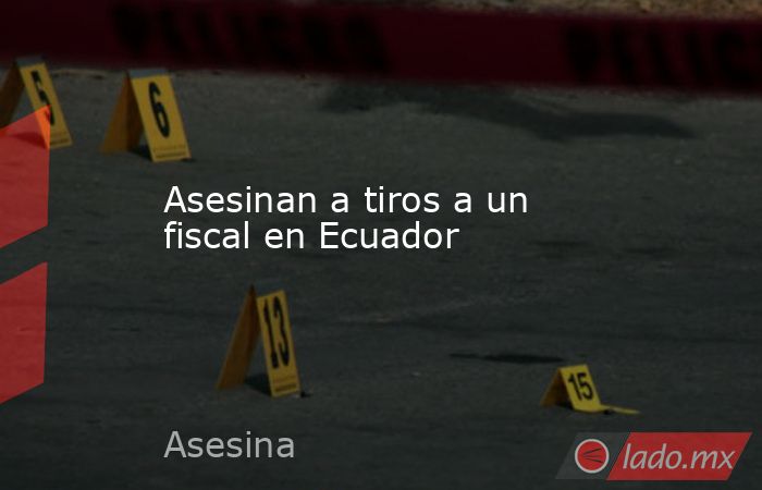 Asesinan a tiros a un fiscal en Ecuador. Noticias en tiempo real