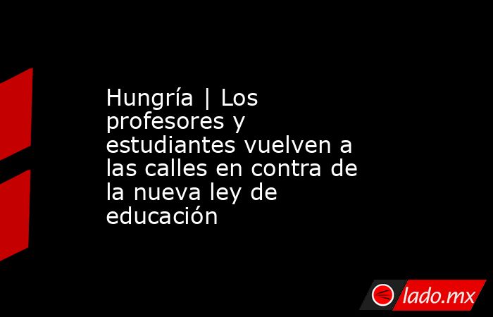 Hungría | Los profesores y estudiantes vuelven a las calles en contra de la nueva ley de educación. Noticias en tiempo real