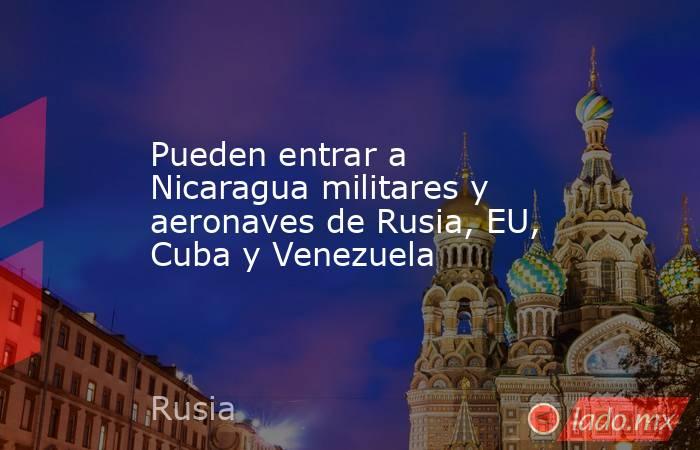 Pueden entrar a Nicaragua militares y aeronaves de Rusia, EU, Cuba y Venezuela. Noticias en tiempo real