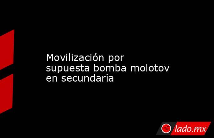             Movilización por supuesta bomba molotov en secundaria            . Noticias en tiempo real