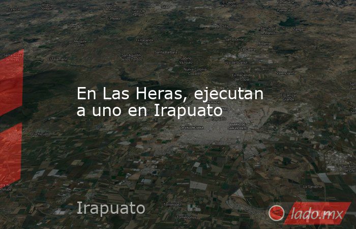 En Las Heras, ejecutan a uno en Irapuato. Noticias en tiempo real