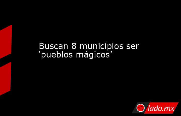 Buscan 8 municipios ser ‘pueblos mágicos’. Noticias en tiempo real