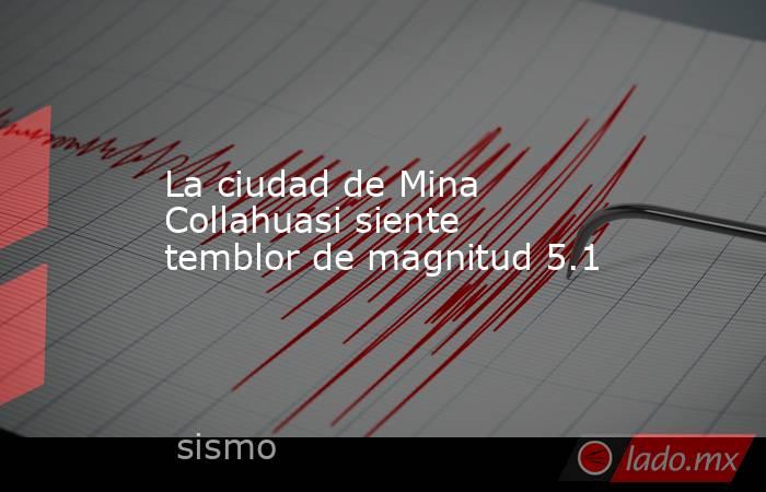 La ciudad de Mina Collahuasi siente temblor de magnitud 5.1. Noticias en tiempo real