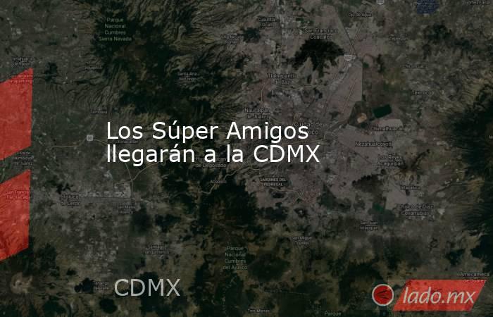 Los Súper Amigos llegarán a la CDMX. Noticias en tiempo real