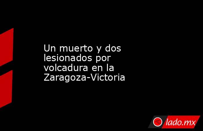 Un muerto y dos lesionados por volcadura en la Zaragoza-Victoria. Noticias en tiempo real