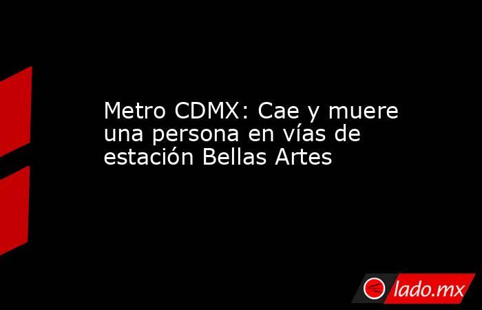 Metro CDMX: Cae y muere una persona en vías de estación Bellas Artes. Noticias en tiempo real