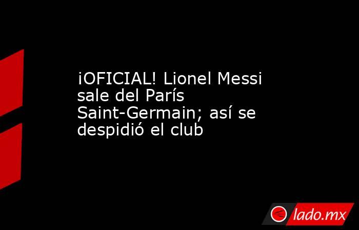 ¡OFICIAL! Lionel Messi sale del París Saint-Germain; así se despidió el club. Noticias en tiempo real