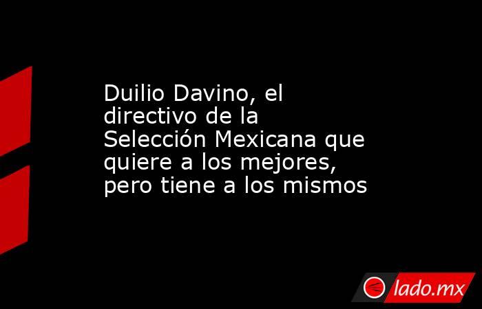 Duilio Davino, el directivo de la Selección Mexicana que quiere a los mejores, pero tiene a los mismos. Noticias en tiempo real