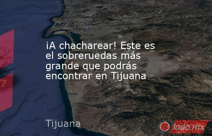 ¡A chacharear! Este es el sobreruedas más grande que podrás encontrar en Tijuana. Noticias en tiempo real
