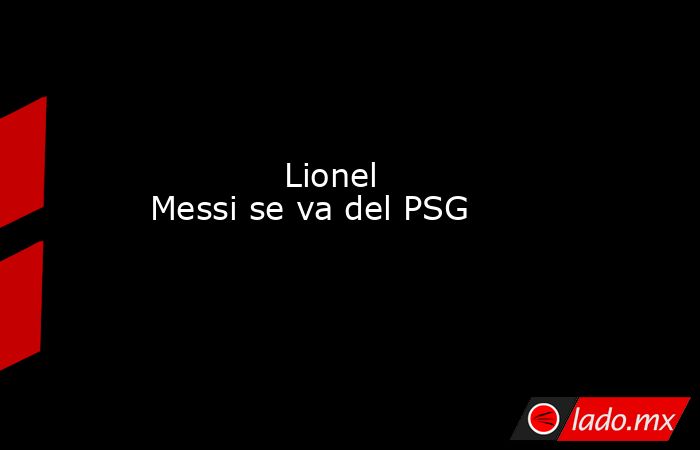             Lionel Messi se va del PSG            . Noticias en tiempo real