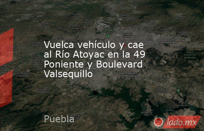 Vuelca vehículo y cae al Río Atoyac en la 49 Poniente y Boulevard Valsequillo. Noticias en tiempo real