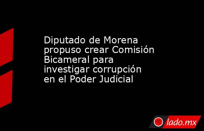 Diputado de Morena propuso crear Comisión Bicameral para investigar corrupción en el Poder Judicial. Noticias en tiempo real