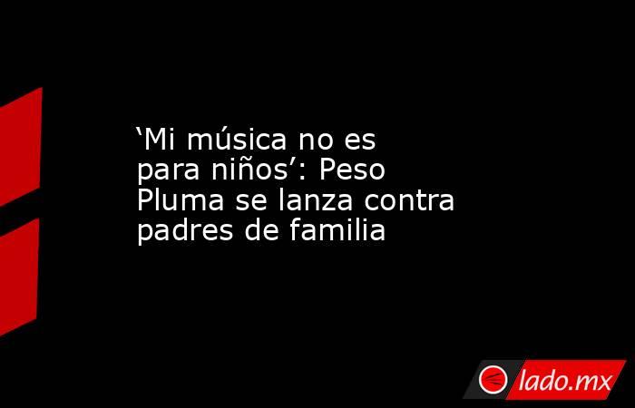 ‘Mi música no es para niños’: Peso Pluma se lanza contra padres de familia. Noticias en tiempo real