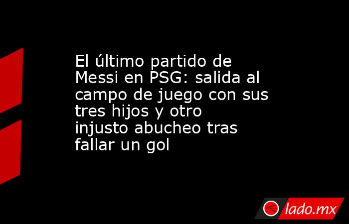El último partido de Messi en PSG: salida al campo de juego con sus tres hijos y otro injusto abucheo tras fallar un gol. Noticias en tiempo real