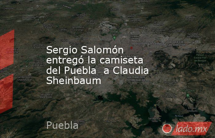 Sergio Salomón entregó la camiseta del Puebla  a Claudia Sheinbaum. Noticias en tiempo real