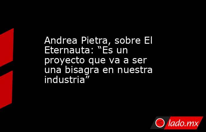 Andrea Pietra, sobre El Eternauta: “Es un proyecto que va a ser una bisagra en nuestra industria”. Noticias en tiempo real