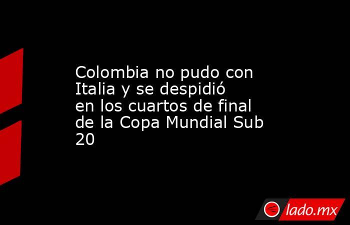 Colombia no pudo con Italia y se despidió en los cuartos de final de la Copa Mundial Sub 20. Noticias en tiempo real