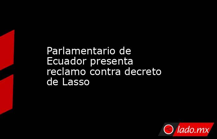 Parlamentario de Ecuador presenta reclamo contra decreto de Lasso. Noticias en tiempo real