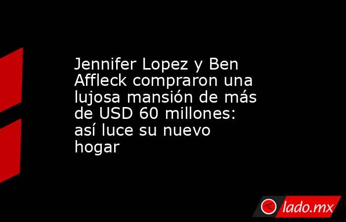Jennifer Lopez y Ben Affleck compraron una lujosa mansión de más de USD 60 millones: así luce su nuevo hogar. Noticias en tiempo real