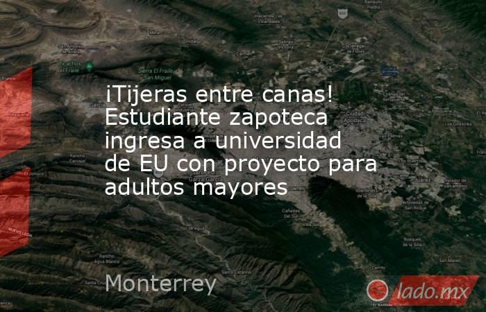 ¡Tijeras entre canas! Estudiante zapoteca ingresa a universidad de EU con proyecto para adultos mayores. Noticias en tiempo real
