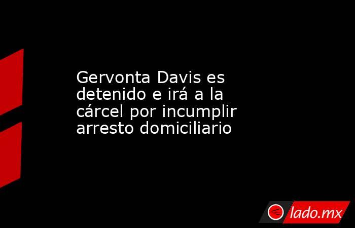 Gervonta Davis es detenido e irá a la cárcel por incumplir arresto domiciliario. Noticias en tiempo real