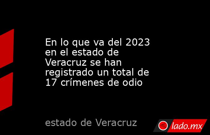 En lo que va del 2023 en el estado de Veracruz se han registrado un total de 17 crímenes de odio. Noticias en tiempo real