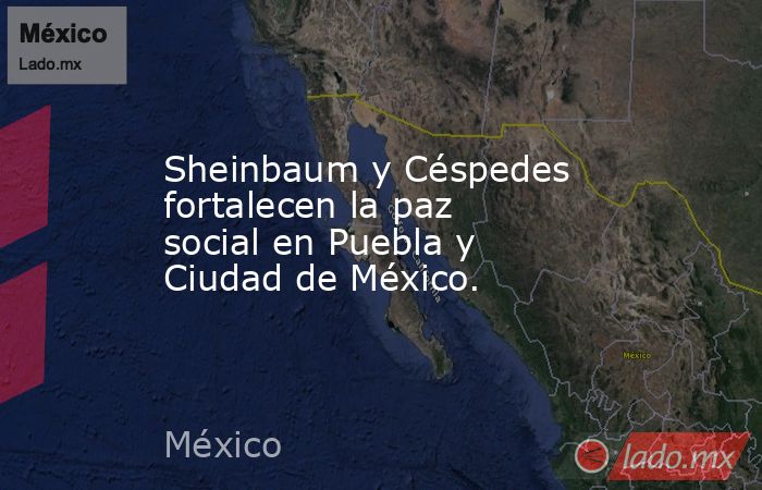 Sheinbaum y Céspedes fortalecen la paz social en Puebla y Ciudad de México.. Noticias en tiempo real