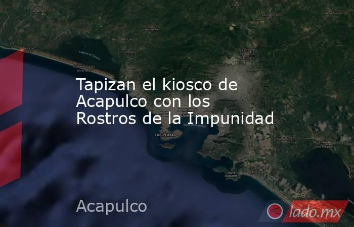 Tapizan el kiosco de Acapulco con los Rostros de la Impunidad. Noticias en tiempo real