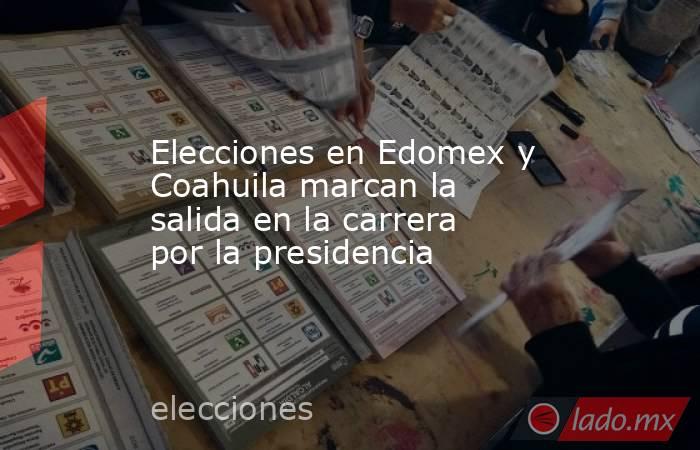 Elecciones en Edomex y Coahuila marcan la salida en la carrera por la presidencia. Noticias en tiempo real