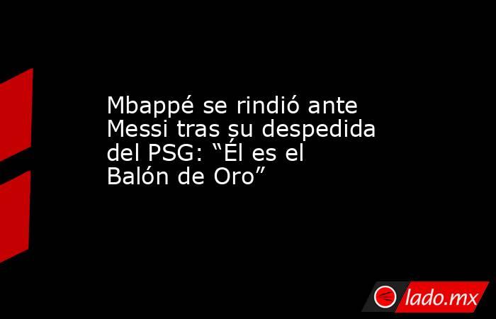 Mbappé se rindió ante Messi tras su despedida del PSG: “Él es el Balón de Oro”. Noticias en tiempo real