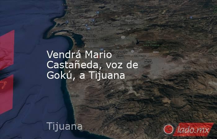 Vendrá Mario Castañeda, voz de Gokú, a Tijuana. Noticias en tiempo real