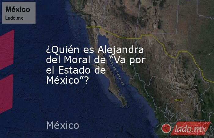 ¿Quién es Alejandra del Moral de “Va por el Estado de México”?. Noticias en tiempo real