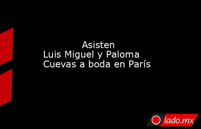             Asisten Luis Miguel y Paloma Cuevas a boda en París            . Noticias en tiempo real