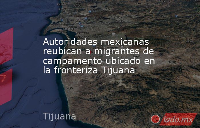 Autoridades mexicanas reubican a migrantes de campamento ubicado en la fronteriza Tijuana. Noticias en tiempo real