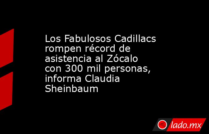 Los Fabulosos Cadillacs rompen récord de asistencia al Zócalo con 300 mil personas, informa Claudia Sheinbaum. Noticias en tiempo real