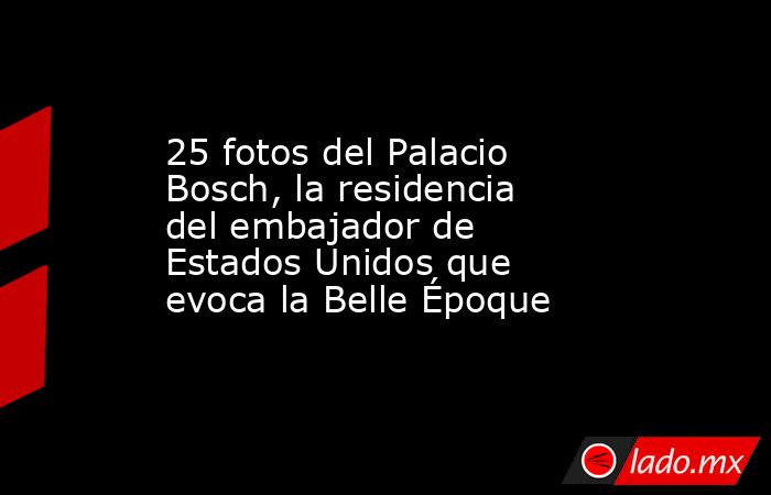 25 fotos del Palacio Bosch, la residencia del embajador de Estados Unidos que evoca la Belle Époque. Noticias en tiempo real