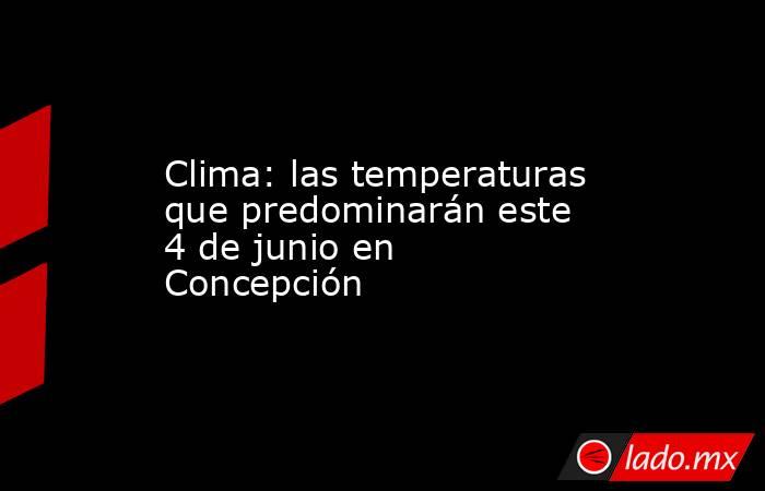 Clima: las temperaturas que predominarán este 4 de junio en Concepción. Noticias en tiempo real