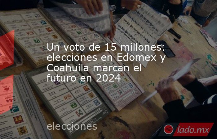 Un voto de 15 millones: elecciones en Edomex y Coahuila marcan el futuro en 2024 . Noticias en tiempo real
