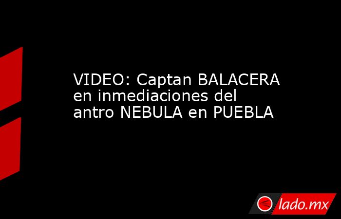 VIDEO: Captan BALACERA en inmediaciones del antro NEBULA en PUEBLA. Noticias en tiempo real