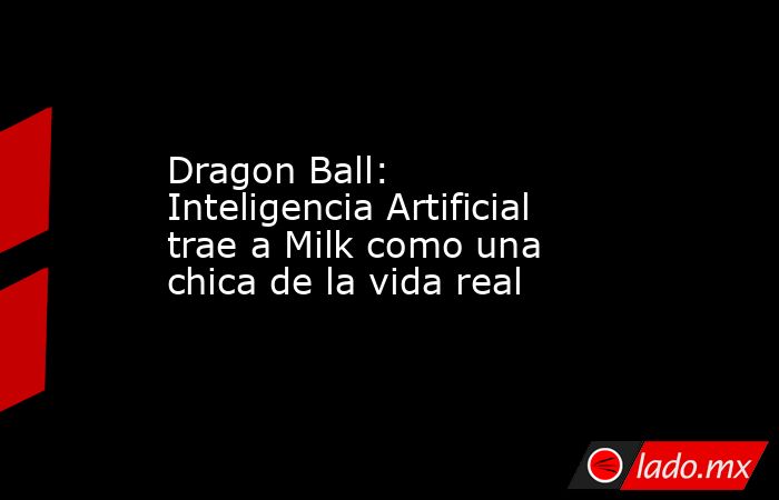 Dragon Ball: Inteligencia Artificial trae a Milk como una chica de la vida real. Noticias en tiempo real