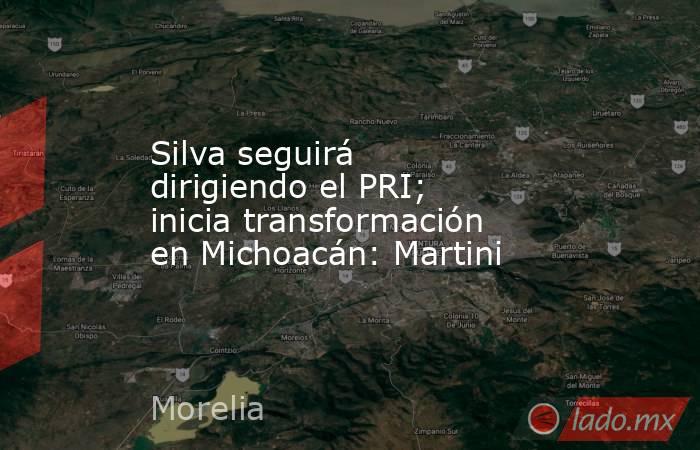 Silva seguirá dirigiendo el PRI; inicia transformación en Michoacán: Martini. Noticias en tiempo real