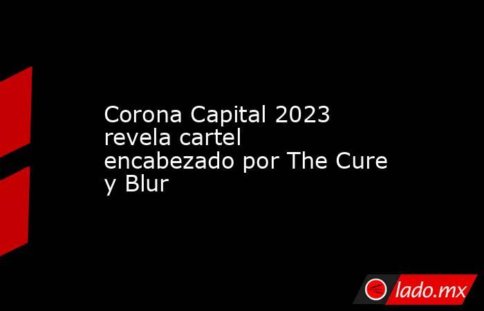 Corona Capital 2023 revela cartel encabezado por The Cure y Blur. Noticias en tiempo real