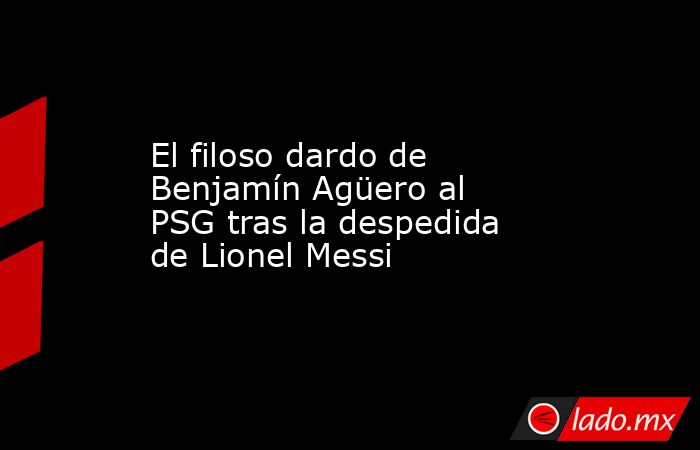 El filoso dardo de Benjamín Agüero al PSG tras la despedida de Lionel Messi. Noticias en tiempo real