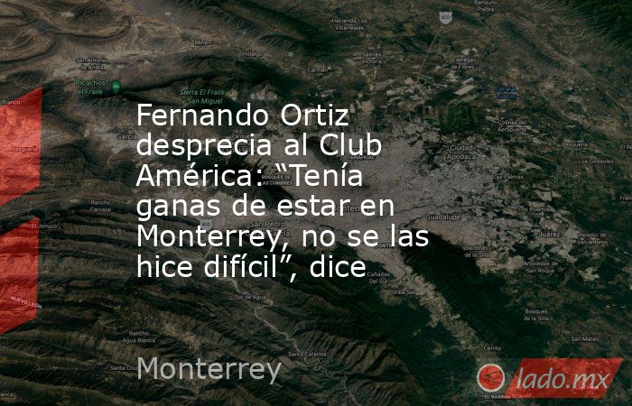 Fernando Ortiz desprecia al Club América: “Tenía ganas de estar en Monterrey, no se las hice difícil”, dice. Noticias en tiempo real
